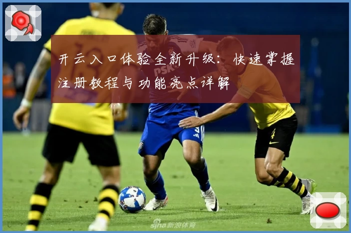 开云入口体验全新升级：快速掌握注册教程与功能亮点详解