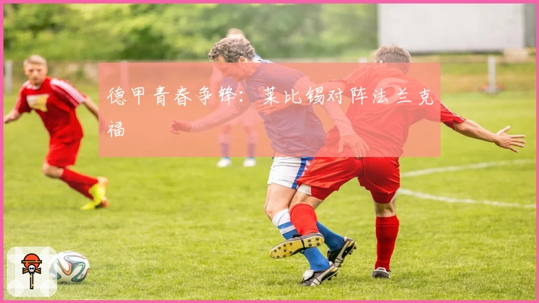 德甲青春争锋：莱比锡对阵法兰克福