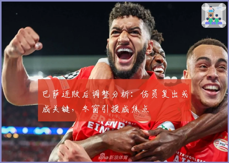巴萨连败后调整分析:伤员复出或成关键,冬窗引援成焦点