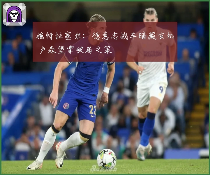 施特拉塞尔：德意志战车暗藏玄机 卢森堡掌破局之策