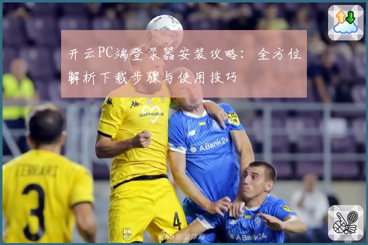 开云PC端登录器安装攻略：全方位解析下载步骤与使用技巧