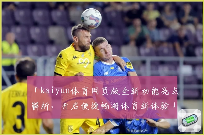 「kaiyun体育网页版全新功能亮点解析，开启便捷畅游体育新体验」