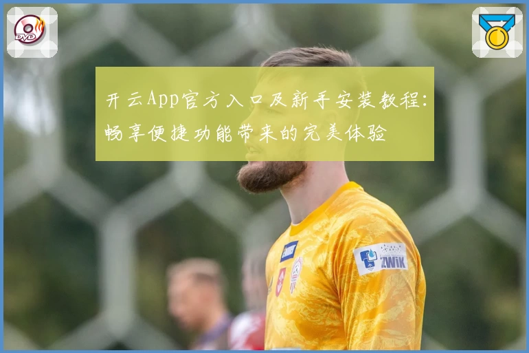 开云App官方入口及新手安装教程：畅享便捷功能带来的完美体验