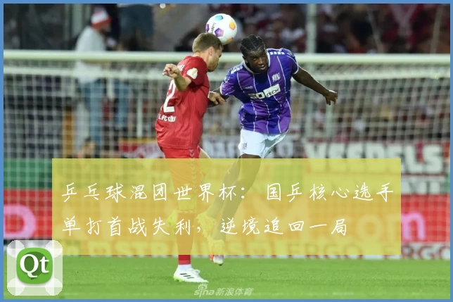 乒乓球混团世界杯：国乒核心选手单打首战失利，逆境追回一局