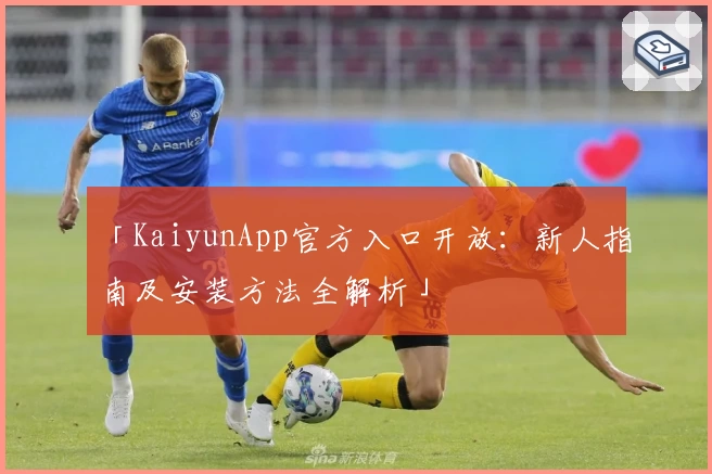 「KaiyunApp官方入口开放：新人指南及安装方法全解析」