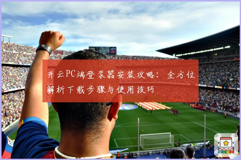 开云PC端登录器安装攻略：全方位解析下载步骤与使用技巧