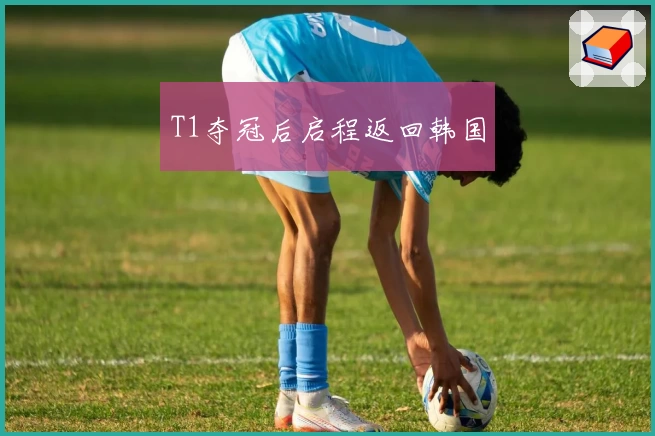 T1夺冠后启程返回韩国