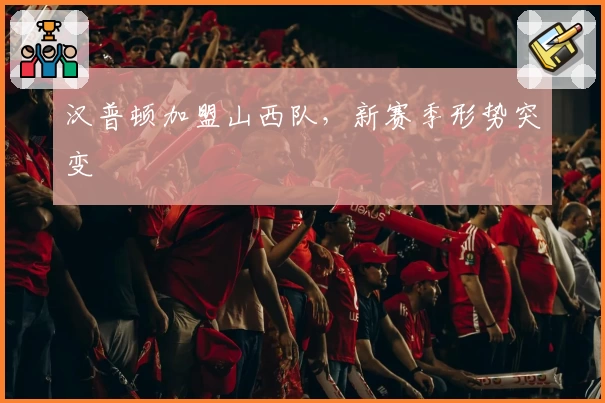 汉普顿加盟山西队，新赛季形势突变