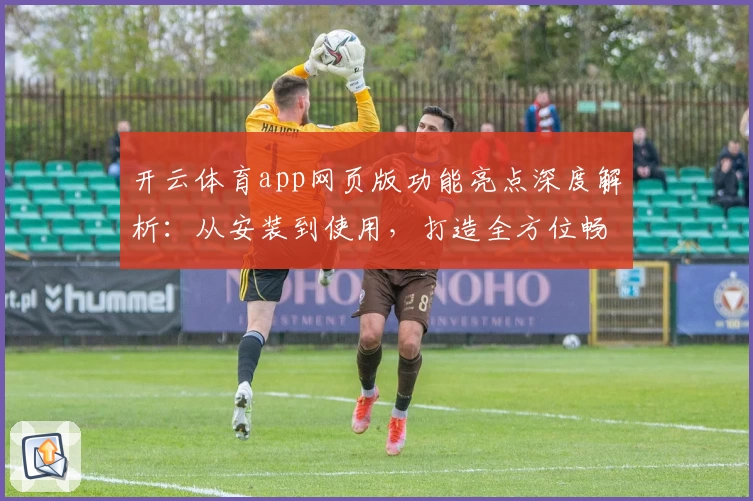 开云体育app网页版功能亮点深度解析：从安装到使用，打造全方位畅快体验