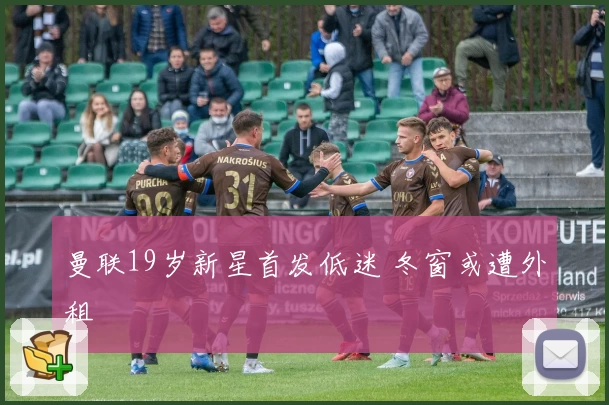 曼联19岁新星首发低迷 冬窗或遭外租