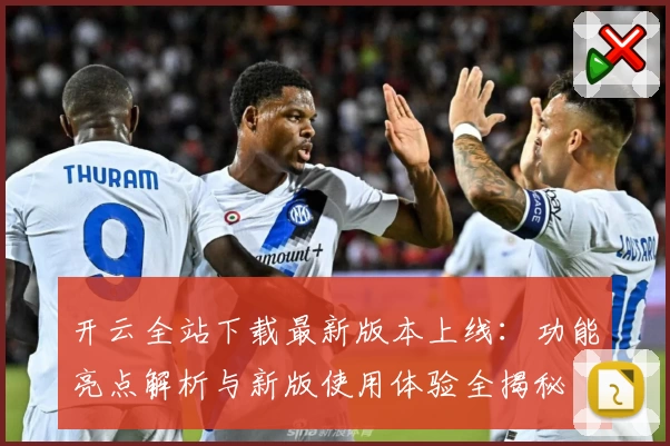 开云全站下载最新版本上线：功能亮点解析与新版使用体验全揭秘