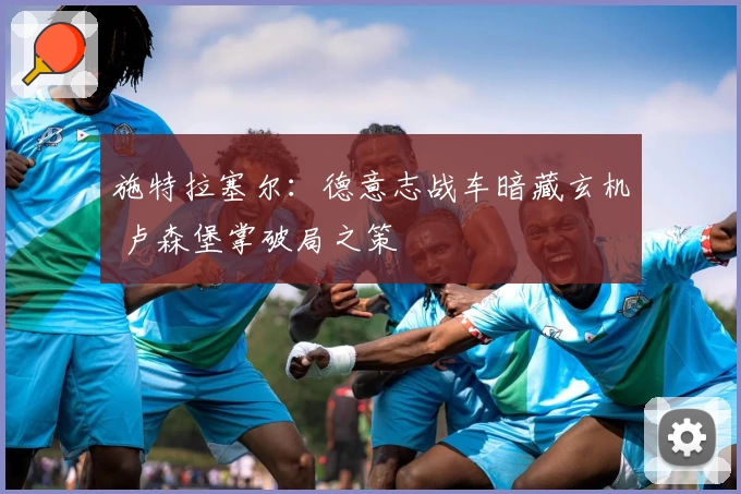 施特拉塞尔：德意志战车暗藏玄机 卢森堡掌破局之策