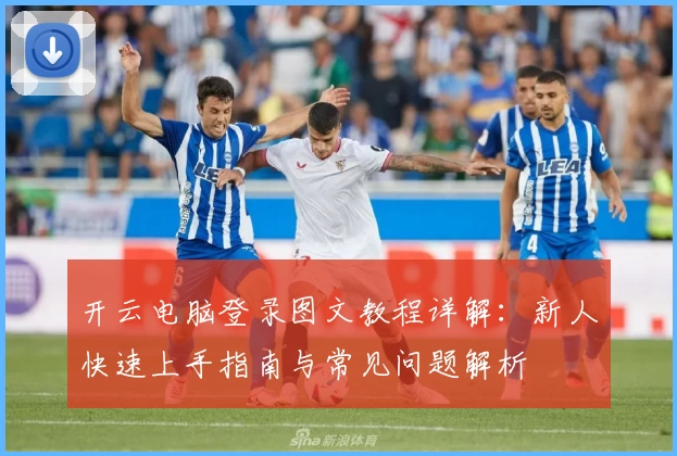 开云电脑登录图文教程详解：新人快速上手指南与常见问题解析