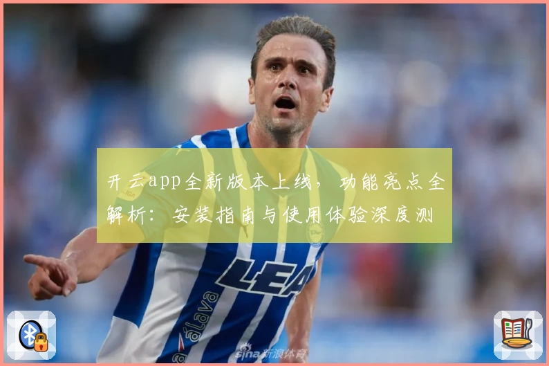 开云app全新版本上线，功能亮点全解析：安装指南与使用体验深度测评