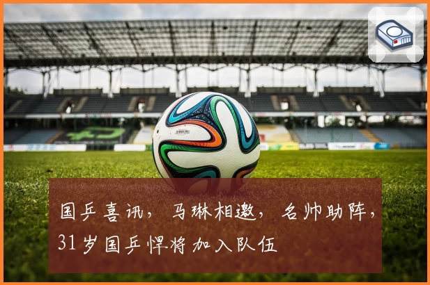 国乒喜讯，马琳相邀，名帅助阵，31岁国乒悍将加入队伍