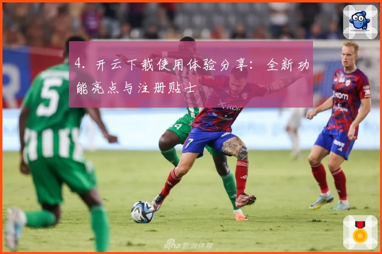 4. 开云下载使用体验分享：全新功能亮点与注册贴士