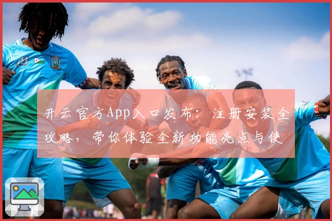 开云官方App入口发布：注册安装全攻略，带你体验全新功能亮点与使用技巧