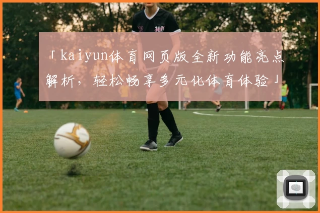 「kaiyun体育网页版全新功能亮点解析，轻松畅享多元化体育体验」