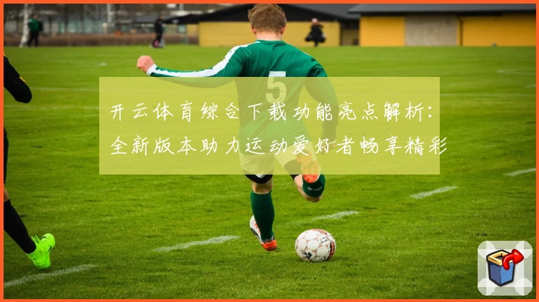 开云体育综合下载功能亮点解析：全新版本助力运动爱好者畅享精彩体验