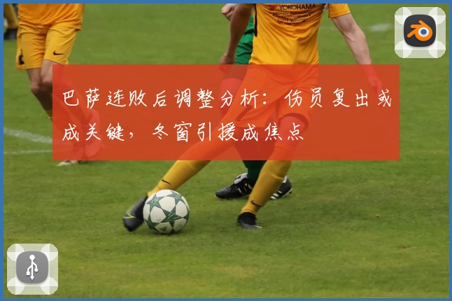 巴萨连败后调整分析:伤员复出或成关键,冬窗引援成焦点