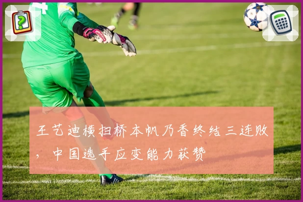 王艺迪横扫桥本帆乃香终结三连败，中国选手应变能力获赞