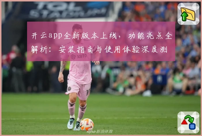 开云app全新版本上线，功能亮点全解析：安装指南与使用体验深度测评