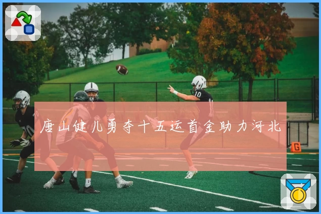 唐山健儿勇夺十五运首金助力河北