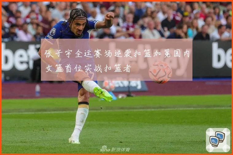 张子宇全运赛场逆袭扣篮加冕国内女篮首位实战扣篮者