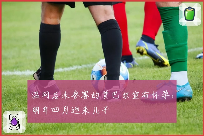 温网后未参赛的贾巴尔宣布怀孕，明年四月迎来儿子