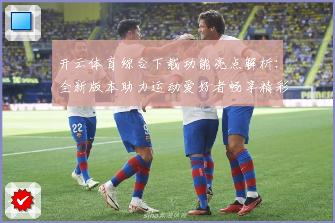 开云体育综合下载功能亮点解析：全新版本助力运动爱好者畅享精彩体验