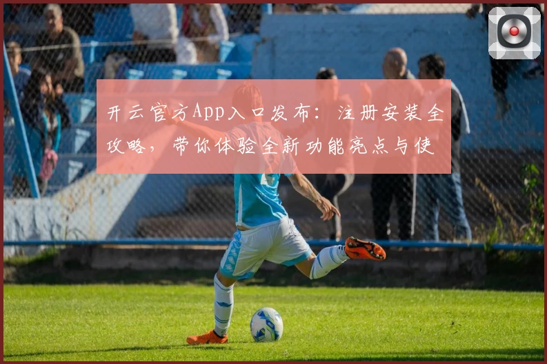 开云官方App入口发布：注册安装全攻略，带你体验全新功能亮点与使用技巧