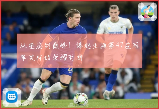 从垫底到巅峰！捧起生涯第47座冠军奖杯的荣耀时刻