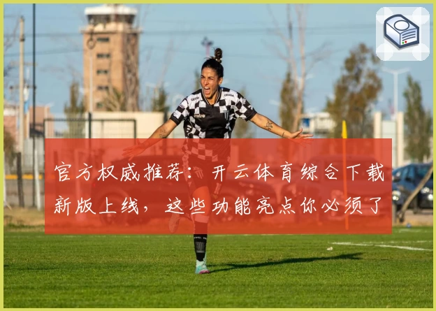 官方权威推荐：开云体育综合下载新版上线，这些功能亮点你必须了解