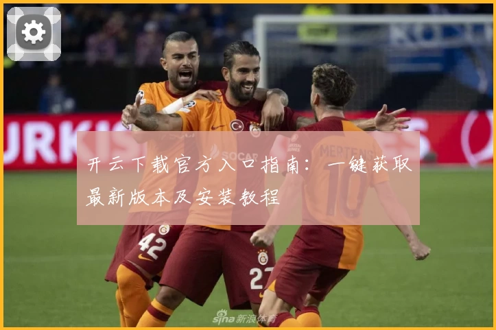 开云下载官方入口指南：一键获取最新版本及安装教程