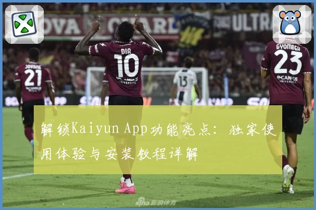 解锁Kaiyun App功能亮点：独家使用体验与安装教程详解