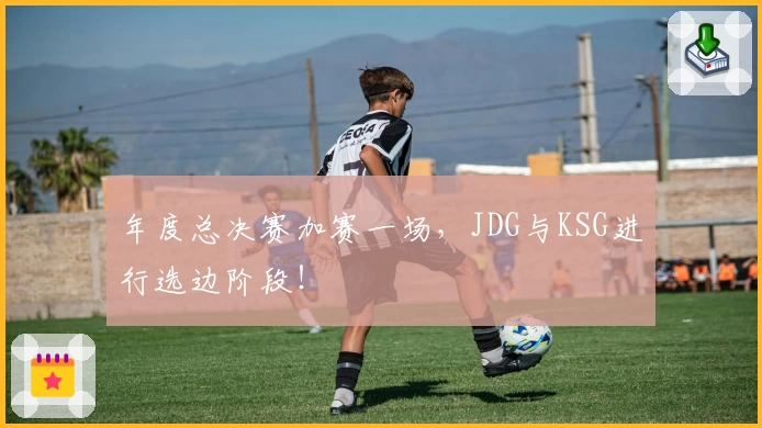 年度总决赛加赛一场，JDG与KSG进行选边阶段！