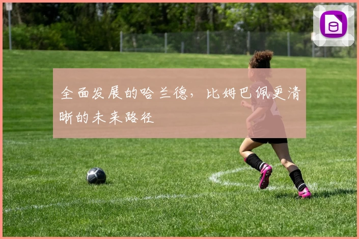 全面发展的哈兰德，比姆巴佩更清晰的未来路径