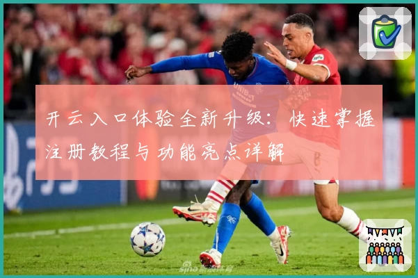 开云入口体验全新升级：快速掌握注册教程与功能亮点详解