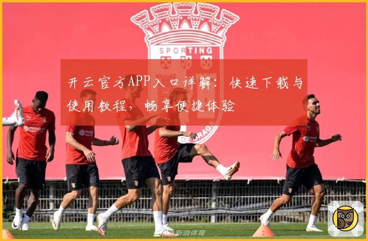 开云官方APP入口详解：快速下载与使用教程，畅享便捷体验