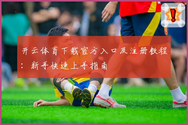 开云体育下载官方入口及注册教程：新手快速上手指南