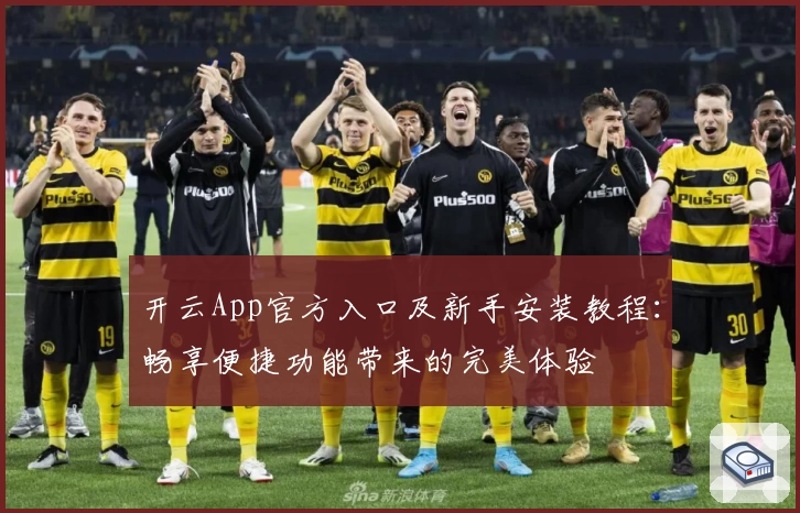 开云App官方入口及新手安装教程：畅享便捷功能带来的完美体验