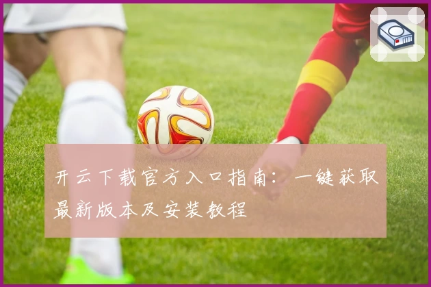 开云下载官方入口指南：一键获取最新版本及安装教程